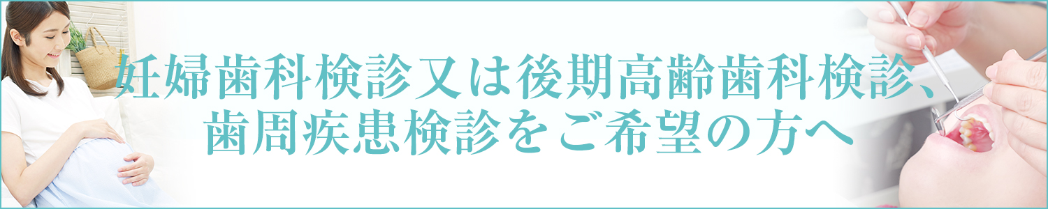 妊婦歯科検診又は後期高齢歯科検診、歯周疾患検診をご希望の方へ